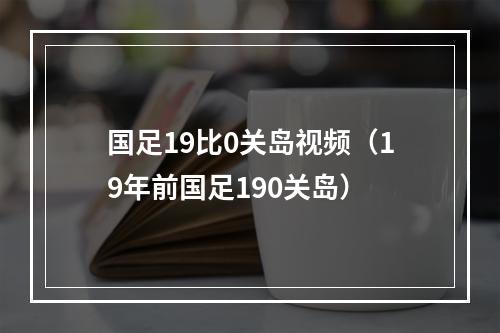 国足19比0关岛视频（19年前国足190关岛）