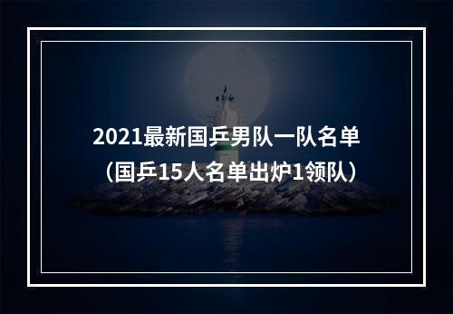 2021最新国乒男队一队名单（国乒15人名单出炉1领队）