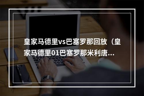 皇家马德里vs巴塞罗那回放（皇家马德里01巴塞罗那米利唐的进球扭转了现场难分伯仲的状态）