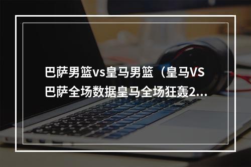 巴萨男篮vs皇马男篮（皇马VS巴萨全场数据皇马全场狂轰28脚射门颗粒无收）