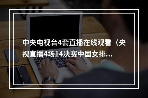 中央电视台4套直播在线观看（央视直播4场14决赛中国女排进四强不容易）