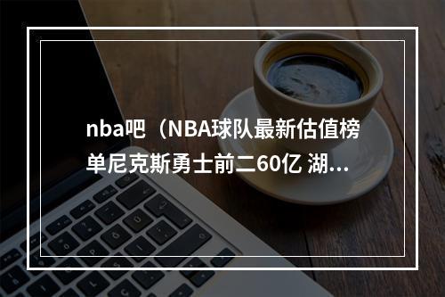 nba吧（NBA球队最新估值榜单尼克斯勇士前二60亿 湖人第三 篮网第四）