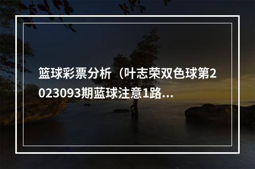 篮球彩票分析（叶志荣双色球第2023093期蓝球注意1路号码）