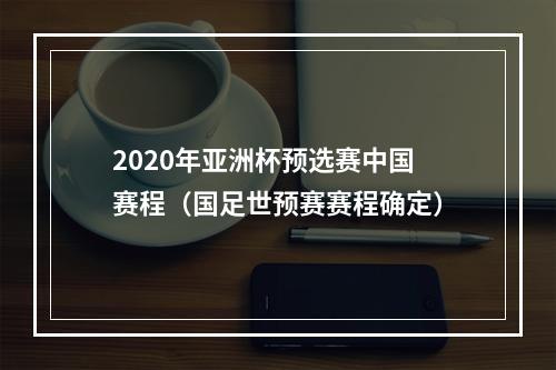 2020年亚洲杯预选赛中国赛程（国足世预赛赛程确定）