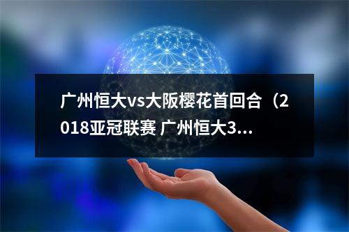 广州恒大vs大阪樱花首回合（2018亚冠联赛 广州恒大31胜大阪樱花）