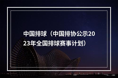 中国排球（中国排协公示2023年全国排球赛事计划）