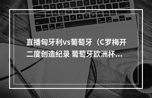 直播匈牙利vs葡萄牙（C罗梅开二度创造纪录 葡萄牙欧洲杯小组赛首战30击败匈牙利）