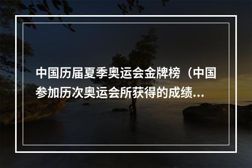 中国历届夏季奥运会金牌榜（中国参加历次奥运会所获得的成绩都是多少）