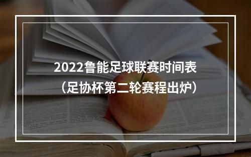 2022鲁能足球联赛时间表（足协杯第二轮赛程出炉）