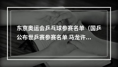 东京奥运会乒乓球参赛名单（国乒公布世乒赛参赛名单 马龙许昕刘诗雯缺席）