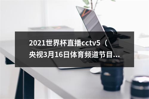 2021世界杯直播cctv5（央视3月16日体育频道节目预告）