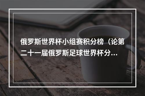 俄罗斯世界杯小组赛积分榜（论第二十一届俄罗斯足球世界杯分组情况分析）