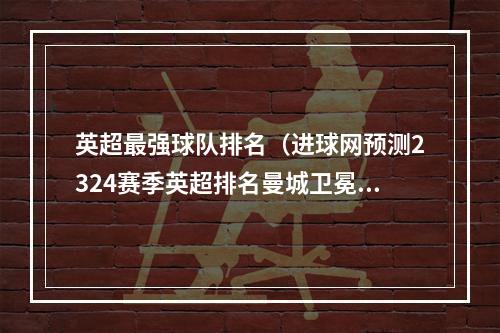 英超最强球队排名（进球网预测2324赛季英超排名曼城卫冕枪军魔前4）