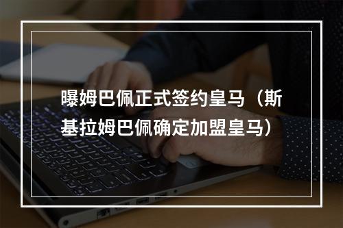 曝姆巴佩正式签约皇马（斯基拉姆巴佩确定加盟皇马）