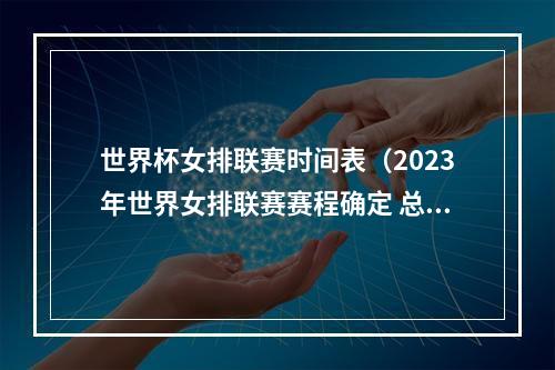 世界杯女排联赛时间表（2023年世界女排联赛赛程确定 总决赛7月举行）