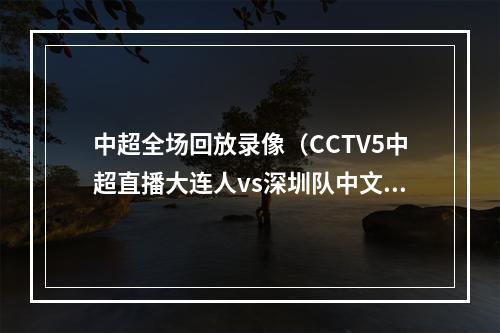 中超全场回放录像（CCTV5中超直播大连人vs深圳队中文比赛全程高清视频）