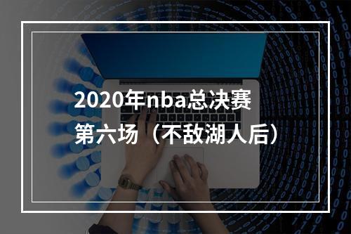 2020年nba总决赛第六场（不敌湖人后）