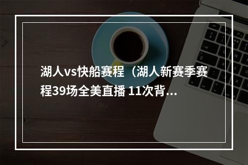 湖人vs快船赛程（湖人新赛季赛程39场全美直播 11次背靠背 1次6连客）