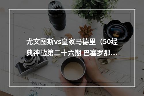 尤文图斯vs皇家马德里（50经典神战第二十六期 巴塞罗那33皇家马德里 新王的皇冠）