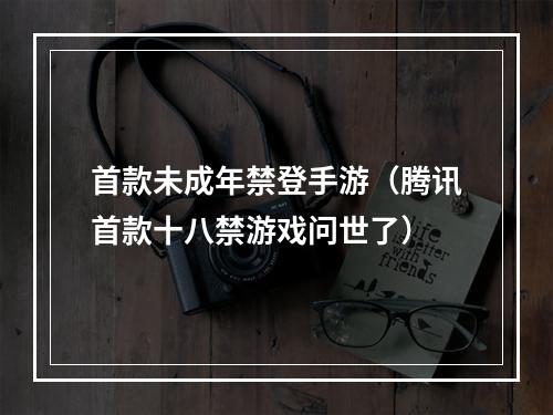 首款未成年禁登手游（腾讯首款十八禁游戏问世了）