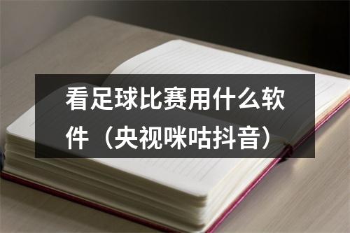 看足球比赛用什么软件（央视咪咕抖音）