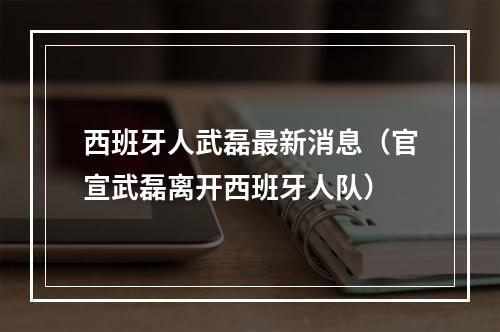 西班牙人武磊最新消息（官宣武磊离开西班牙人队）