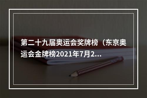 第二十九届奥运会奖牌榜（东京奥运会金牌榜2021年7月29日）