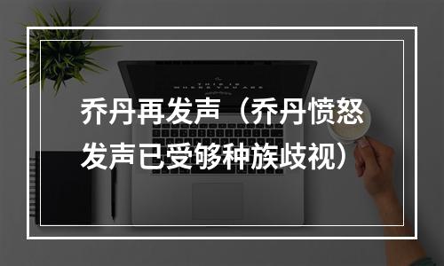 乔丹再发声（乔丹愤怒发声已受够种族歧视）