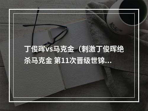 丁俊晖vs马克金（刺激丁俊晖绝杀马克金 第11次晋级世锦赛16强）