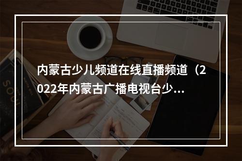 内蒙古少儿频道在线直播频道（2022年内蒙古广播电视台少儿春节联欢晚会与你相约大年初一）