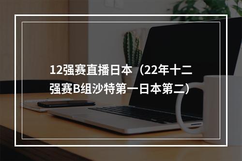 12强赛直播日本（22年十二强赛B组沙特第一日本第二）