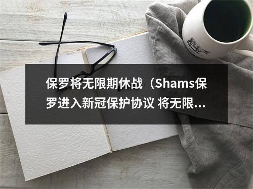 保罗将无限期休战（Shams保罗进入新冠保护协议 将无限期休战）