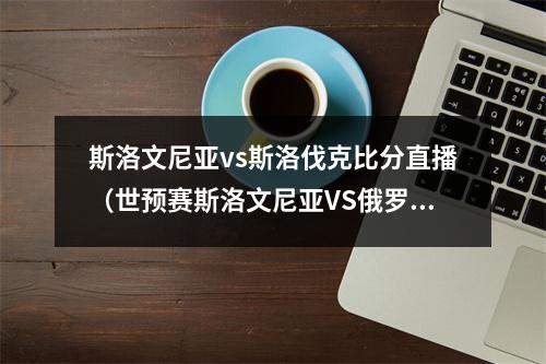 斯洛文尼亚vs斯洛伐克比分直播（世预赛斯洛文尼亚VS俄罗斯 20211012 245）