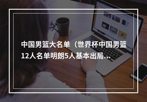 中国男篮大名单（世界杯中国男篮12人名单明朗5人基本出局）