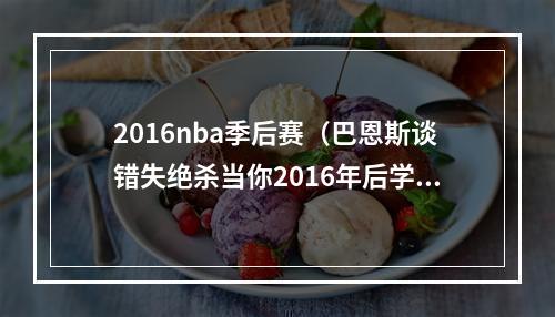 2016nba季后赛（巴恩斯谈错失绝杀当你2016年后学会振作 一次投篮不会再困扰你）