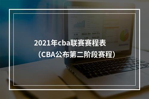 2021年cba联赛赛程表（CBA公布第二阶段赛程）