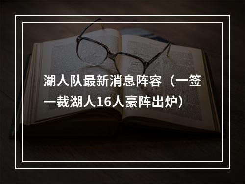 湖人队最新消息阵容（一签一裁湖人16人豪阵出炉）