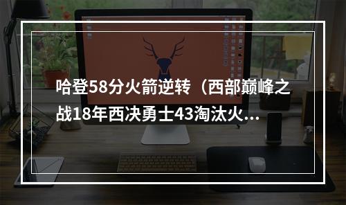 哈登58分火箭逆转（西部巅峰之战18年西决勇士43淘汰火箭）