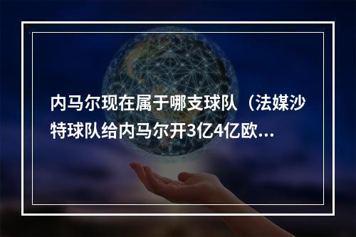 内马尔现在属于哪支球队（法媒沙特球队给内马尔开3亿4亿欧年薪）