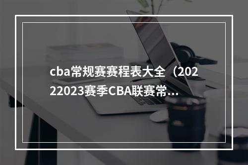 cba常规赛赛程表大全（20222023赛季CBA联赛常规赛第二阶段赛程公布）