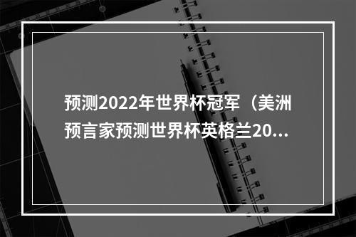 预测2022年世界杯冠军（美洲预言家预测世界杯英格兰20战胜阿根廷夺冠）