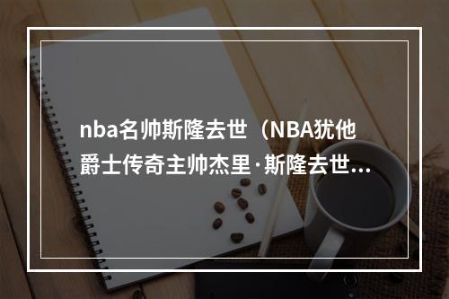 nba名帅斯隆去世（NBA犹他爵士传奇主帅杰里·斯隆去世）