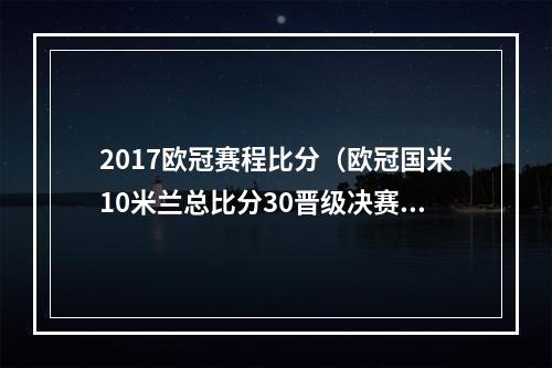 2017欧冠赛程比分（欧冠国米10米兰总比分30晋级决赛 劳塔罗破门卢卡库送助攻）