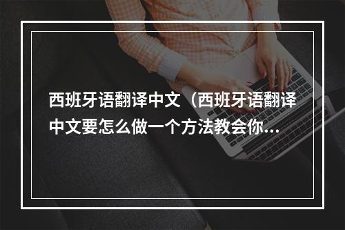 西班牙语翻译中文（西班牙语翻译中文要怎么做一个方法教会你如何翻译）