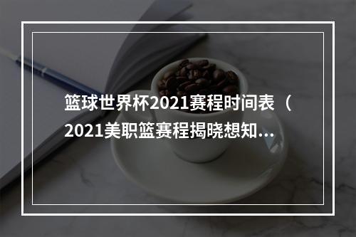 篮球世界杯2021赛程时间表（2021美职篮赛程揭晓想知道你最爱的NBA球队什么时候上场吗）