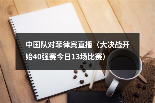 中国队对菲律宾直播（大决战开始40强赛今日13场比赛）