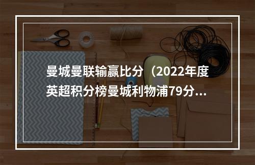 曼城曼联输赢比分（2022年度英超积分榜曼城利物浦79分最高 纽卡72分第4 曼联第6）