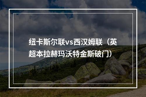 纽卡斯尔联vs西汉姆联（英超本拉赫玛沃特金斯破门）