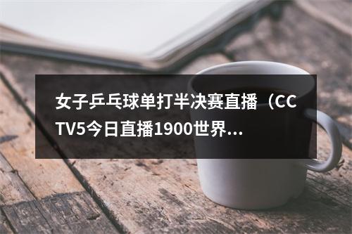 女子乒乓球单打半决赛直播（CCTV5今日直播1900世界乒乓球锦标赛女单半决赛附赛程）