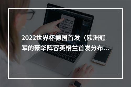 2022世界杯德国首发（欧洲冠军的豪华阵容英格兰首发分布曼市双雄巴萨切尔西阿森纳）